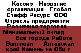Кассир › Название организации ­ Глобал Стафф Ресурс, ООО › Отрасль предприятия ­ Розничная торговля › Минимальный оклад ­ 22 500 - Все города Работа » Вакансии   . Алтайский край,Камень-на-Оби г.